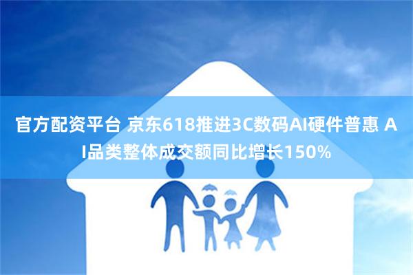 官方配资平台 京东618推进3C数码AI硬件普惠 AI品类整体成交额同比增长150%