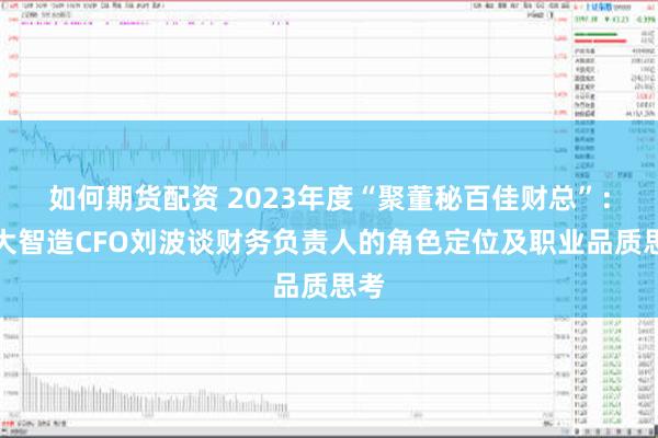 如何期货配资 2023年度“聚董秘百佳财总”：华大智造CFO刘波谈财务负责人的角色定位及职业品质思考