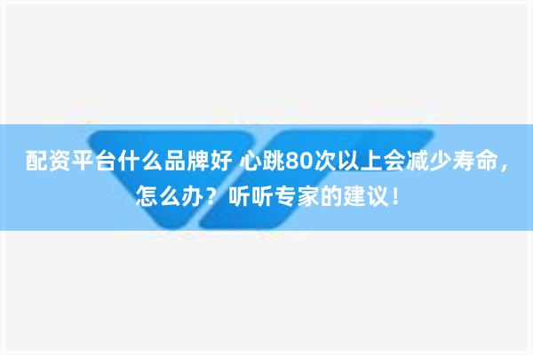 配资平台什么品牌好 心跳80次以上会减少寿命，怎么办？听听专家的建议！