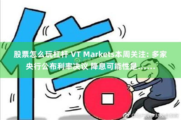 股票怎么玩杠杆 VT Markets本周关注: 多家央行公布利率决议 降息可能性是……