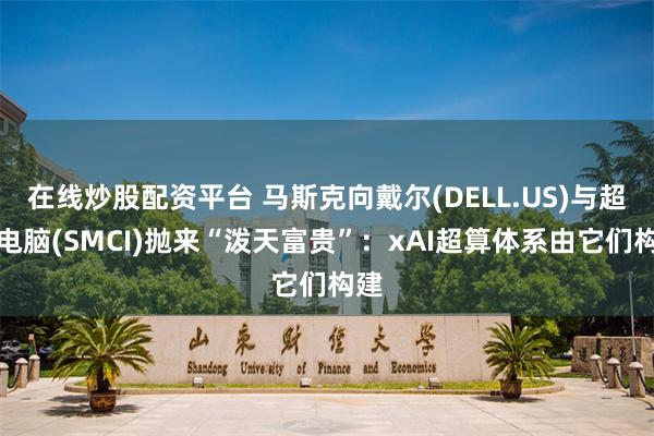 在线炒股配资平台 马斯克向戴尔(DELL.US)与超微电脑(SMCI)抛来“泼天富贵”：xAI超算体系由它们构建