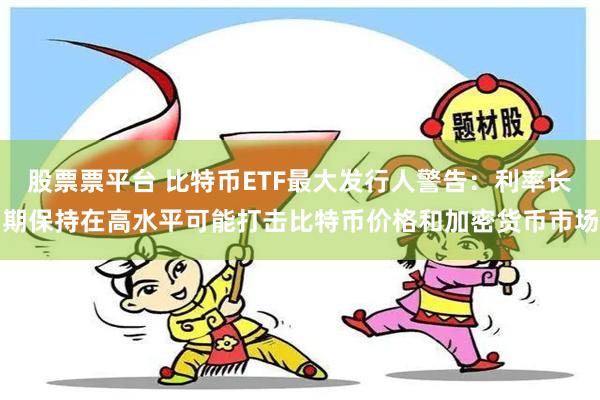 股票票平台 比特币ETF最大发行人警告：利率长期保持在高水平可能打击比特币价格和加密货币市场