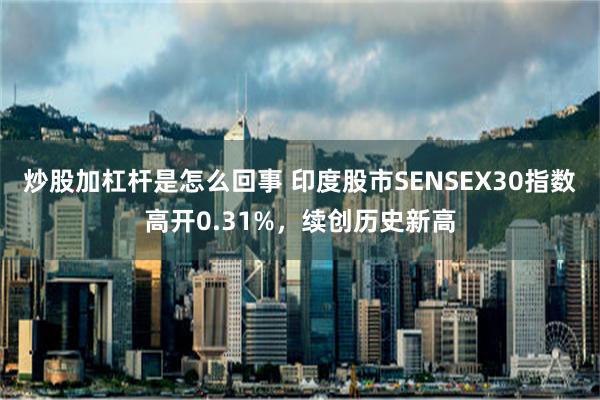 炒股加杠杆是怎么回事 印度股市SENSEX30指数高开0.31%，续创历史新高