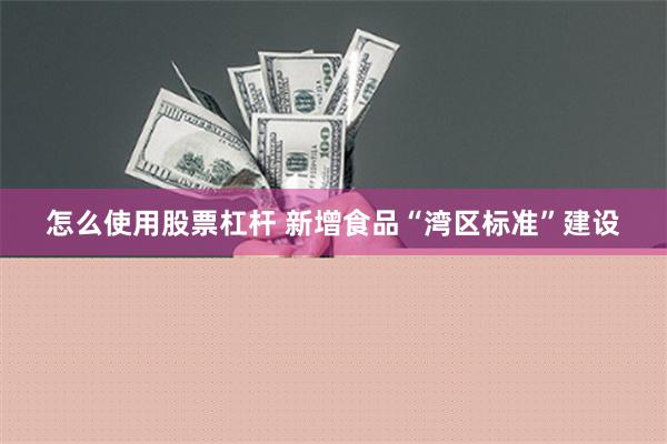 怎么使用股票杠杆 新增食品“湾区标准”建设