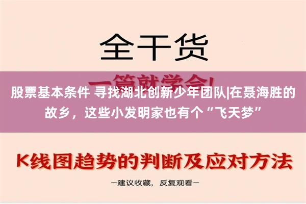 股票基本条件 寻找湖北创新少年团队|在聂海胜的故乡，这些小发明家也有个“飞天梦”