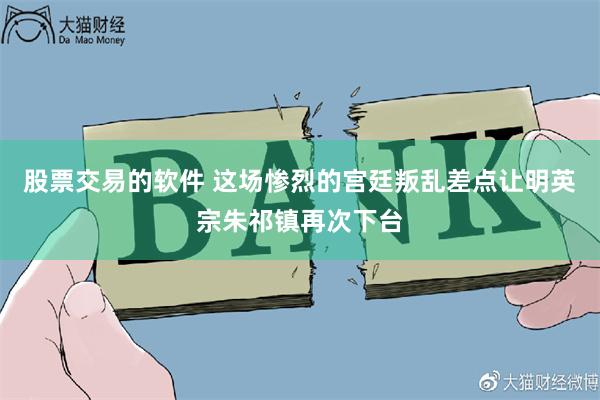 股票交易的软件 这场惨烈的宫廷叛乱差点让明英宗朱祁镇再次下台