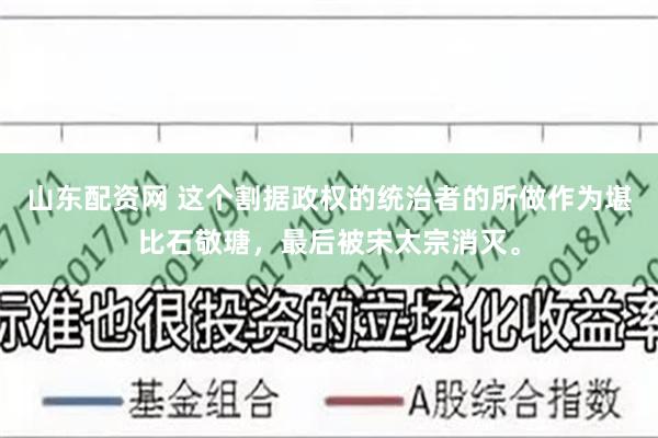 山东配资网 这个割据政权的统治者的所做作为堪比石敬瑭，最后被宋太宗消灭。