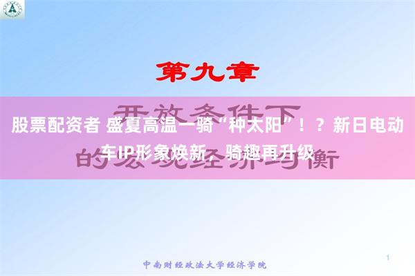 股票配资者 盛夏高温一骑“种太阳”！？新日电动车IP形象焕新，骑趣再升级