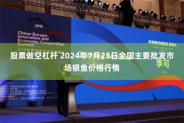 股票做空杠杆 2024年7月23日全国主要批发市场银鱼价格行情