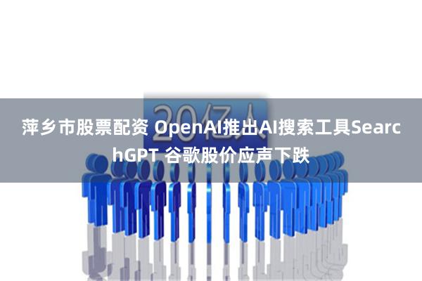 萍乡市股票配资 OpenAI推出AI搜索工具SearchGPT 谷歌股价应声下跌