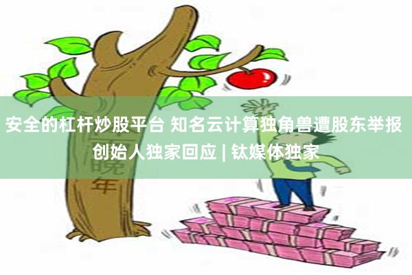 安全的杠杆炒股平台 知名云计算独角兽遭股东举报 创始人独家回应 | 钛媒体独家