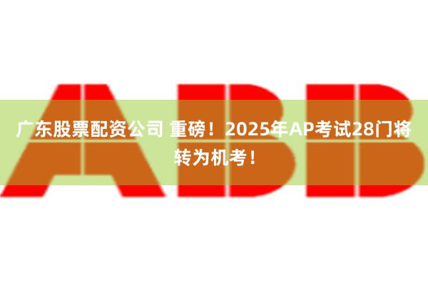 广东股票配资公司 重磅！2025年AP考试28门将转为机考！