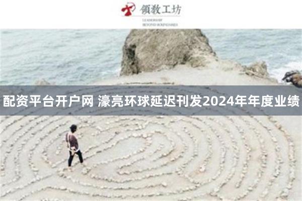 配资平台开户网 濠亮环球延迟刊发2024年年度业绩