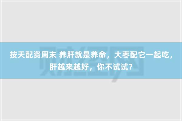 按天配资周末 养肝就是养命，大枣配它一起吃，肝越来越好，你不试试？