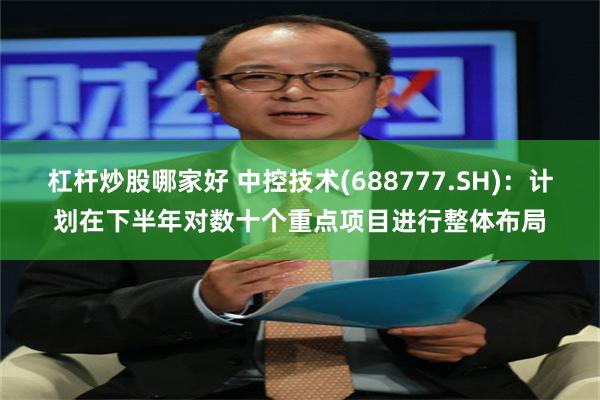 杠杆炒股哪家好 中控技术(688777.SH)：计划在下半年对数十个重点项目进行整体布局