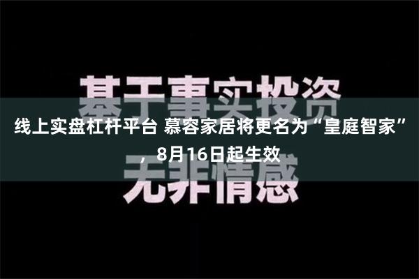 线上实盘杠杆平台 慕容家居将更名为“皇庭智家”，8月16日起生效