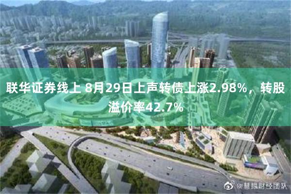 联华证券线上 8月29日上声转债上涨2.98%，转股溢价率42.7%