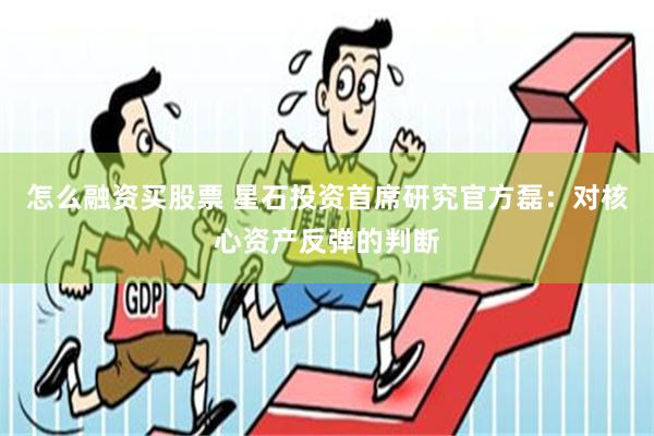 怎么融资买股票 星石投资首席研究官方磊：对核心资产反弹的判断