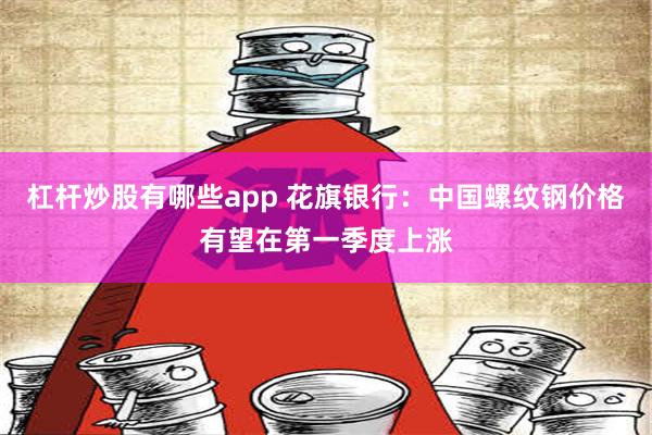 杠杆炒股有哪些app 花旗银行：中国螺纹钢价格有望在第一季度上涨