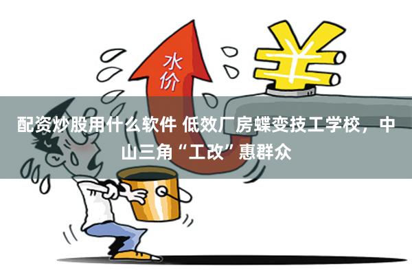 配资炒股用什么软件 低效厂房蝶变技工学校，中山三角“工改”惠群众