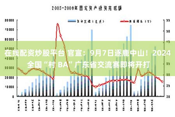 在线配资炒股平台 官宣：9月7日逐鹿中山！2024 全国“村 BA”广东省交流赛即将开打