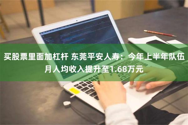 买股票里面加杠杆 东莞平安人寿：今年上半年队伍月人均收入提升至1.68万元