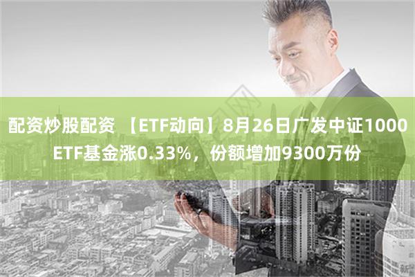 配资炒股配资 【ETF动向】8月26日广发中证1000ETF基金涨0.33%，份额增加9300万份