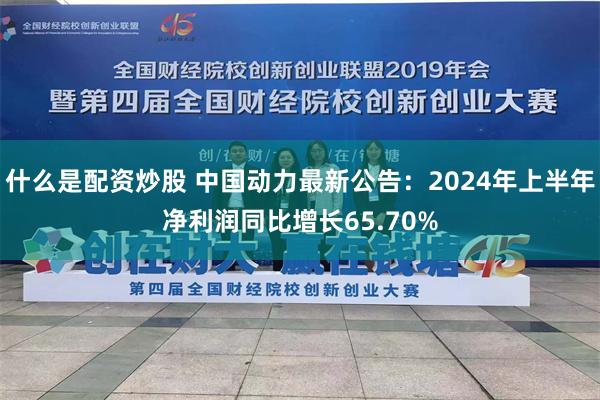 什么是配资炒股 中国动力最新公告：2024年上半年净利润同比增长65.70%