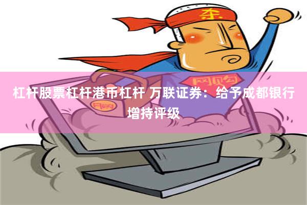 杠杆股票杠杆港币杠杆 万联证券：给予成都银行增持评级