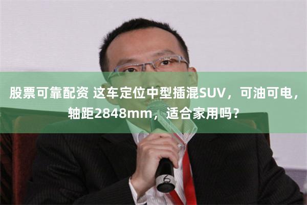 股票可靠配资 这车定位中型插混SUV，可油可电，轴距2848mm，适合家用吗？