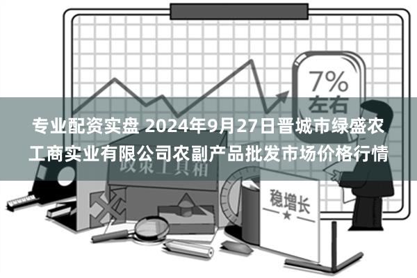 专业配资实盘 2024年9月27日晋城市绿盛农工商实业有限公司农副产品批发市场价格行情