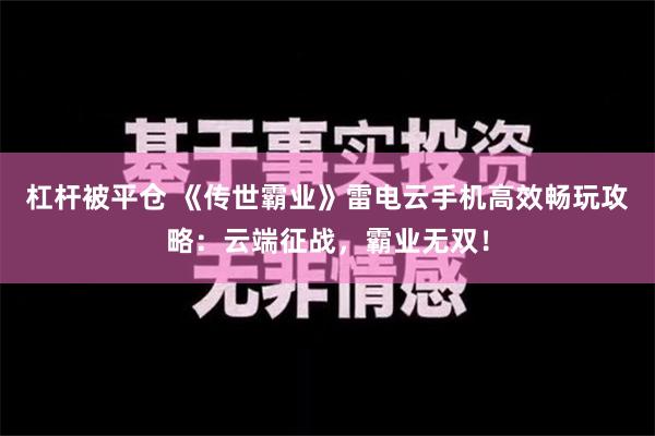 杠杆被平仓 《传世霸业》雷电云手机高效畅玩攻略：云端征战，霸业无双！