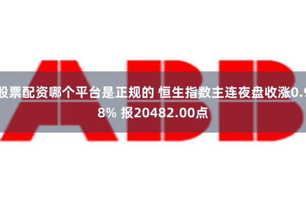 股票配资哪个平台是正规的 恒生指数主连夜盘收涨0.98% 报20482.00点