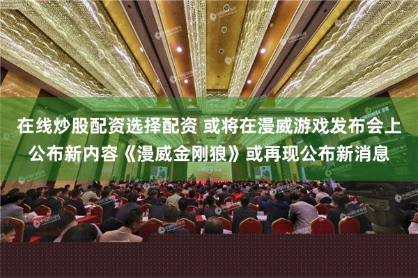 在线炒股配资选择配资 或将在漫威游戏发布会上公布新内容《漫威金刚狼》或再现公布新消息