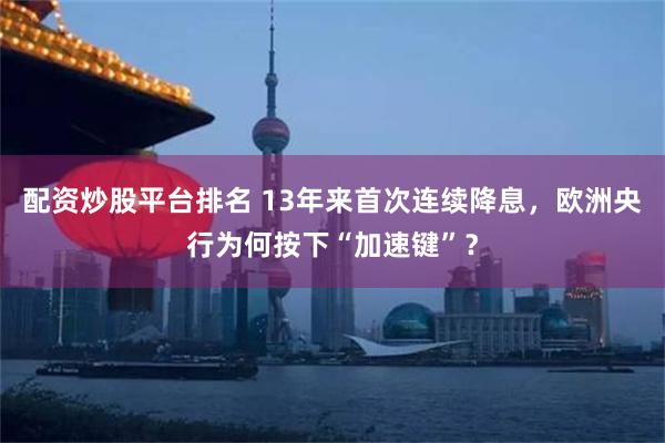 配资炒股平台排名 13年来首次连续降息，欧洲央行为何按下“加速键”？