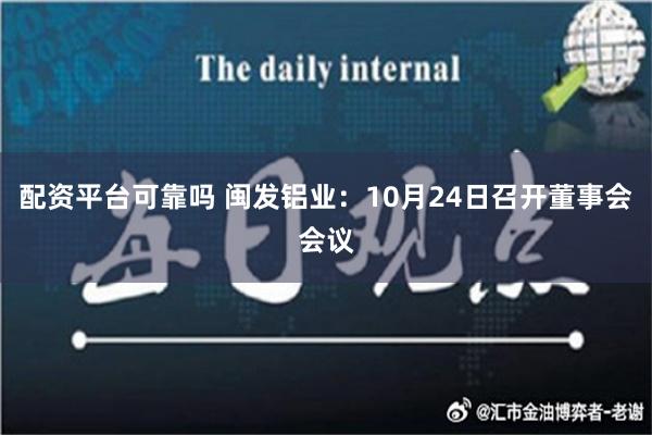 配资平台可靠吗 闽发铝业：10月24日召开董事会会议