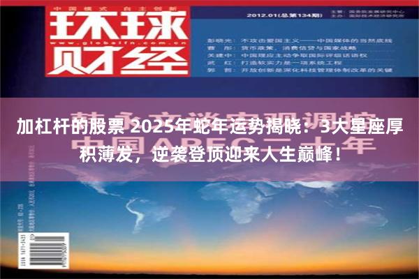 加杠杆的股票 2025年蛇年运势揭晓：3大星座厚积薄发，逆袭登顶迎来人生巅峰！