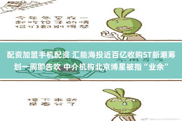 配资加盟手机配资 汇能海投近百亿收购ST新潮筹划一周即告吹 中介机构北京博星被指“业余”