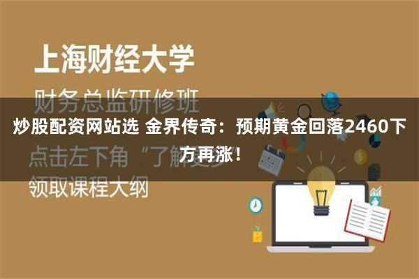 炒股配资网站选 金界传奇：预期黄金回落2460下方再涨！