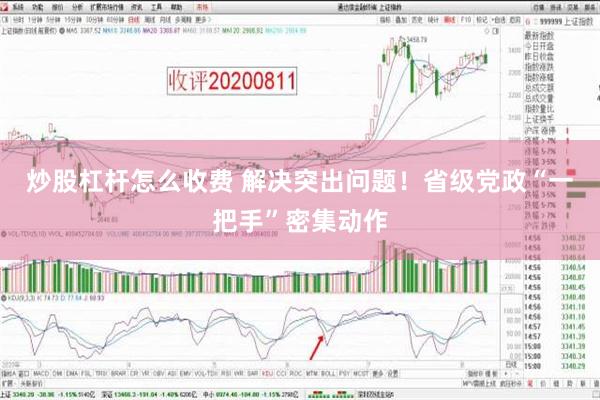 炒股杠杆怎么收费 解决突出问题！省级党政“一把手”密集动作