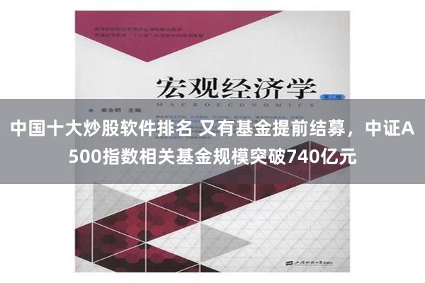 中国十大炒股软件排名 又有基金提前结募，中证A500指数相关基金规模突破740亿元