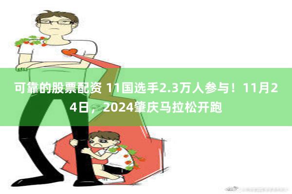 可靠的股票配资 11国选手2.3万人参与！11月24日，2024肇庆马拉松开跑