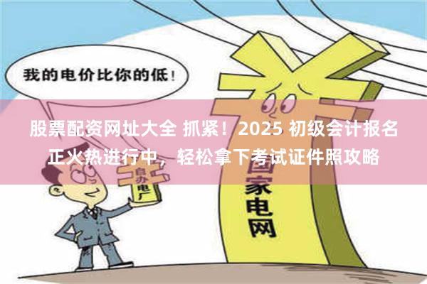 股票配资网址大全 抓紧！2025 初级会计报名正火热进行中，轻松拿下考试证件照攻略