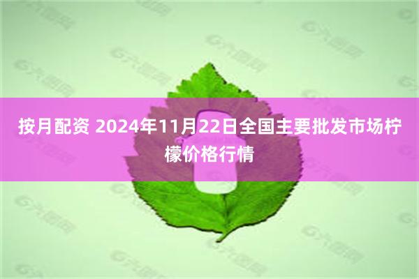 按月配资 2024年11月22日全国主要批发市场柠檬价格行情