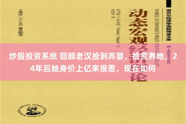 炒股投资系统 回顾老汉捡到弃婴，拾荒养她，24年后她身价上亿来报恩，现在如何