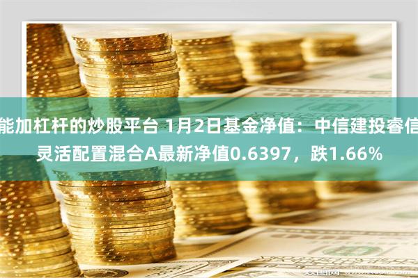 能加杠杆的炒股平台 1月2日基金净值：中信建投睿信灵活配置混合A最新净值0.6397，跌1.66%