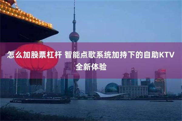 怎么加股票杠杆 智能点歌系统加持下的自助KTV全新体验