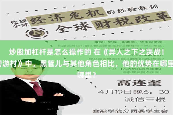 炒股加杠杆是怎么操作的 在《异人之下之决战！碧游村》中，黑管儿与其他角色相比，他的优势在哪里？