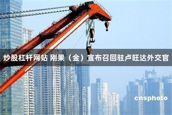 炒股杠杆网站 刚果（金）宣布召回驻卢旺达外交官