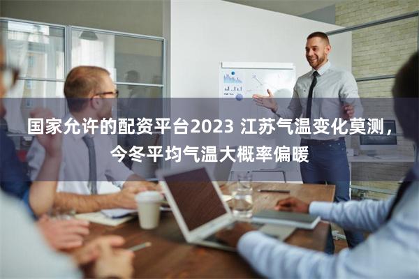 国家允许的配资平台2023 江苏气温变化莫测，今冬平均气温大概率偏暖